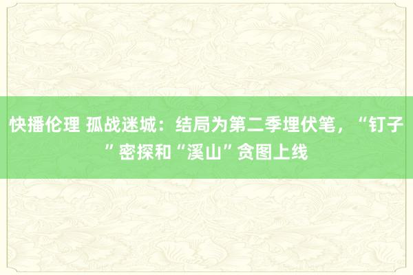 快播伦理 孤战迷城：结局为第二季埋伏笔，“钉子”密探和“溪山”贪图上线