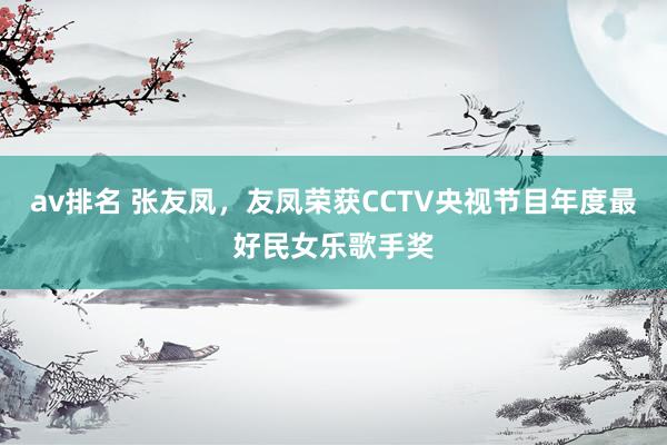 av排名 张友凤，友凤荣获CCTV央视节目年度最好民女乐歌手奖