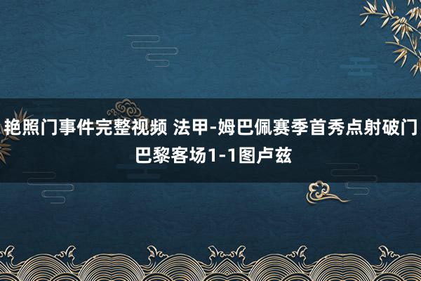 艳照门事件完整视频 法甲-姆巴佩赛季首秀点射破门 巴黎客场1-1图卢兹