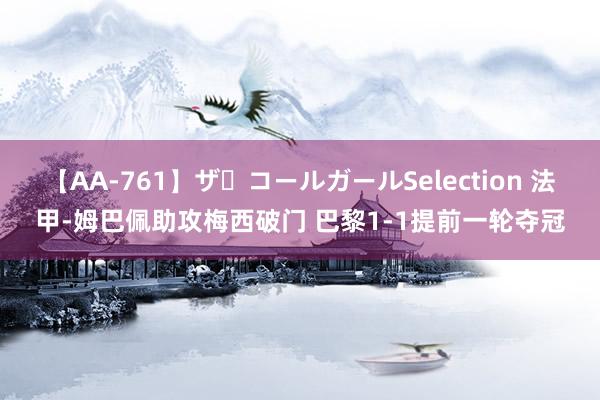 【AA-761】ザ・コールガールSelection 法甲-姆巴佩助攻梅西破门 巴黎1-1提前一轮夺冠