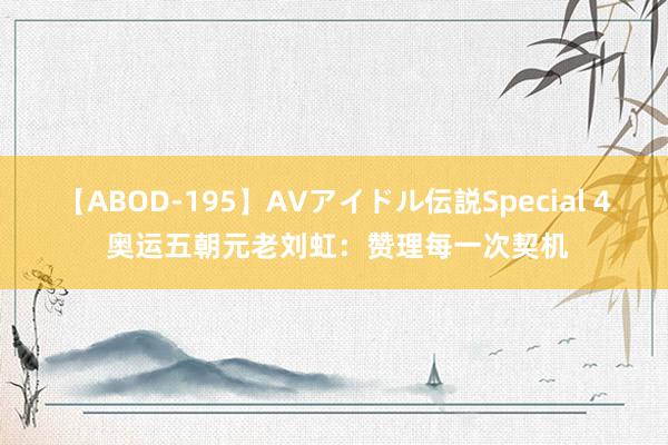 【ABOD-195】AVアイドル伝説Special 4 奥运五朝元老刘虹：赞理每一次契机