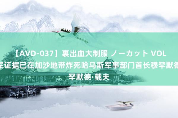 【AVD-037】裏出血大制服 ノーカット VOL.3 以军证据已在加沙地带炸死哈马斯军事部门首长穆罕默德·戴夫