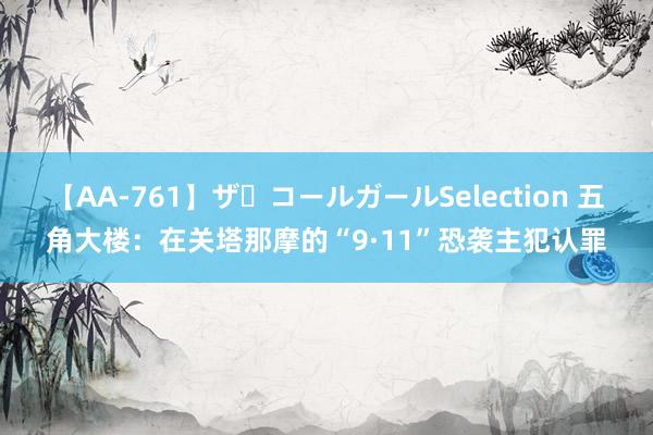 【AA-761】ザ・コールガールSelection 五角大楼：在关塔那摩的“9·11”恐袭主犯认罪