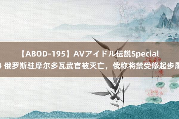 【ABOD-195】AVアイドル伝説Special 4 俄罗斯驻摩尔多瓦武官被灭亡，俄称将禁受修起步履