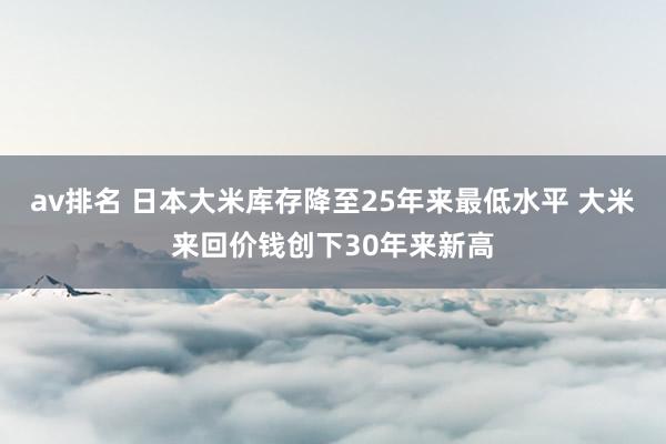 av排名 日本大米库存降至25年来最低水平 大米来回价钱创下30年来新高