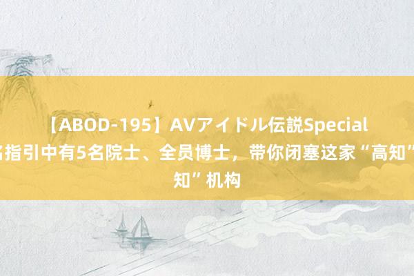 【ABOD-195】AVアイドル伝説Special 4 8名指引中有5名院士、全员博士，带你闭塞这家“高知”机构