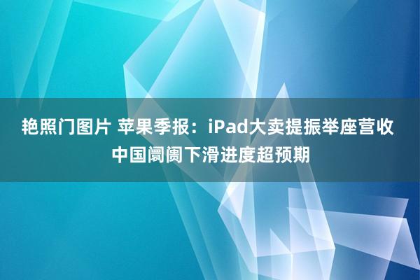 艳照门图片 苹果季报：iPad大卖提振举座营收 中国阛阓下滑进度超预期