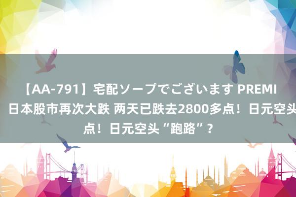 【AA-791】宅配ソープでございます PREMIUM 突发！日本股市再次大跌 两天已跌去2800多点！日元空头“跑路”？