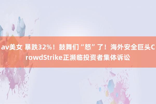 av美女 暴跌32%！鼓舞们“怒”了！海外安全巨头CrowdStrike正濒临投资者集体诉讼