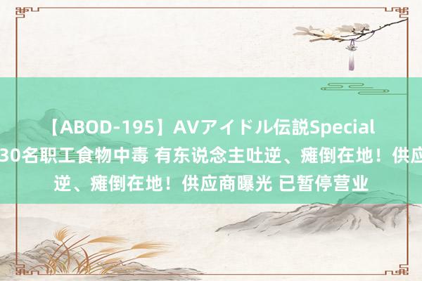 【ABOD-195】AVアイドル伝説Special 4 字节晋升突发！130名职工食物中毒 有东说念主吐逆、瘫倒在地！供应商曝光 已暂停营业