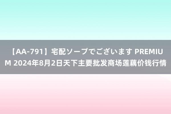 【AA-791】宅配ソープでございます PREMIUM 2024年8月2日天下主要批发商场莲藕价钱行情