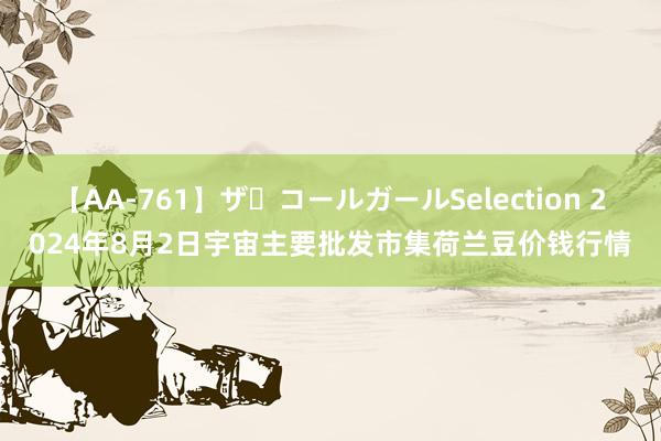 【AA-761】ザ・コールガールSelection 2024年8月2日宇宙主要批发市集荷兰豆价钱行情