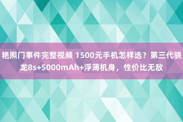 艳照门事件完整视频 1500元手机怎样选？第三代骁龙8s+5000mAh+浮薄机身，性价比无敌