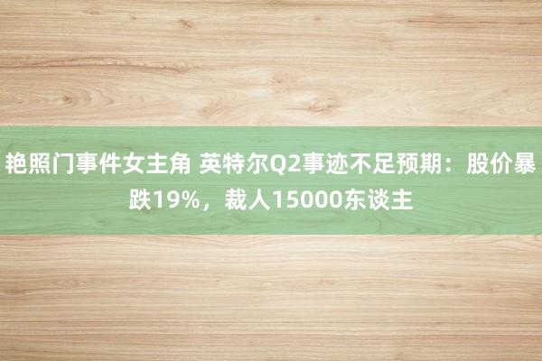 艳照门事件女主角 英特尔Q2事迹不足预期：股价暴跌19%，裁人15000东谈主