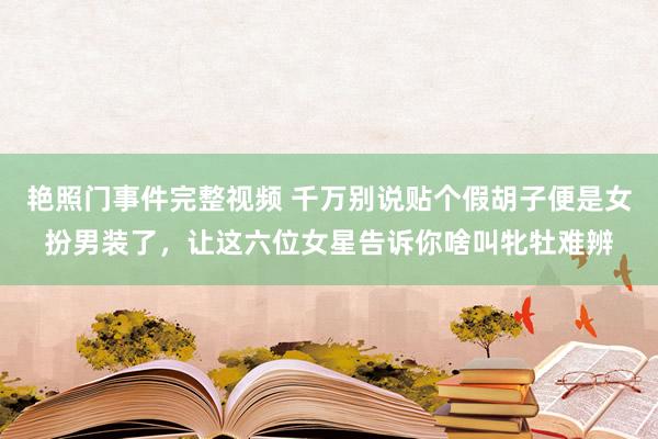 艳照门事件完整视频 千万别说贴个假胡子便是女扮男装了，让这六位女星告诉你啥叫牝牡难辨