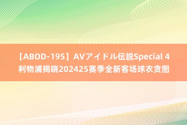 【ABOD-195】AVアイドル伝説Special 4 利物浦揭晓202425赛季全新客场球衣贪图