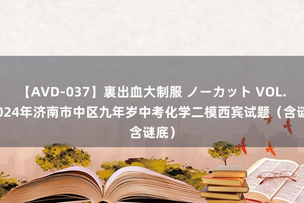 【AVD-037】裏出血大制服 ノーカット VOL.3 2024年济南市中区九年岁中考化学二模西宾试题（含谜底）