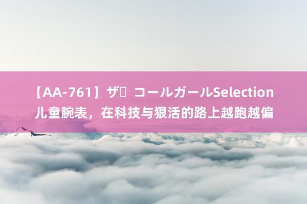 【AA-761】ザ・コールガールSelection 儿童腕表，在科技与狠活的路上越跑越偏