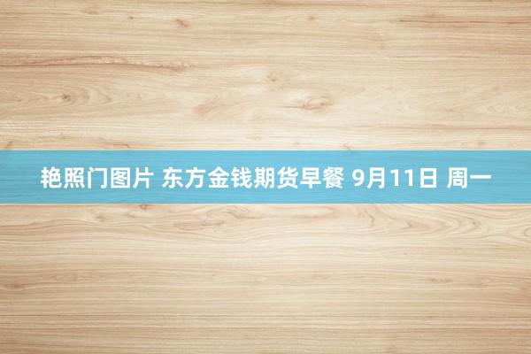 艳照门图片 东方金钱期货早餐 9月11日 周一