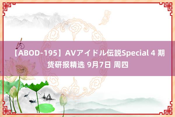 【ABOD-195】AVアイドル伝説Special 4 期货研报精选 9月7日 周四