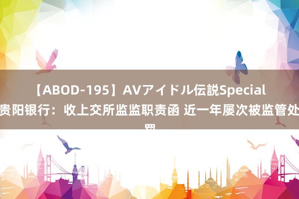 【ABOD-195】AVアイドル伝説Special 4 贵阳银行：收上交所监监职责函 近一年屡次被监管处罚