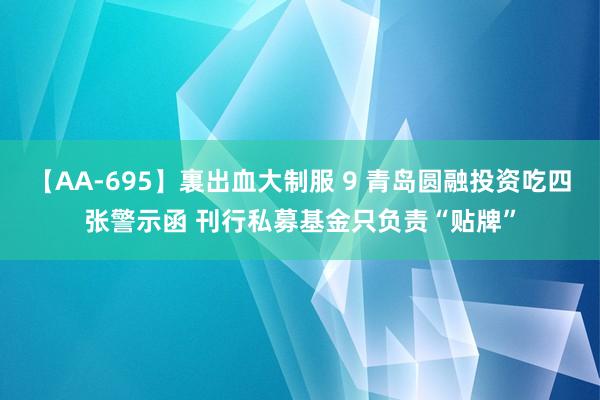 【AA-695】裏出血大制服 9 青岛圆融投资吃四张警示函 刊行私募基金只负责“贴牌”