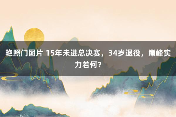 艳照门图片 15年未进总决赛，34岁退役，巅峰实力若何？