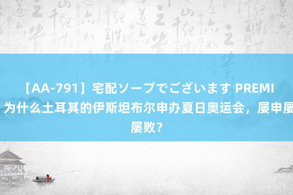 【AA-791】宅配ソープでございます PREMIUM 为什么土耳其的伊斯坦布尔申办夏日奥运会，屡申屡败？