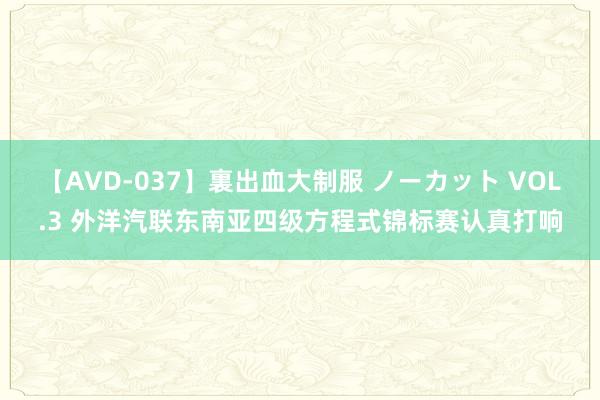 【AVD-037】裏出血大制服 ノーカット VOL.3 外洋汽联东南亚四级方程式锦标赛认真打响