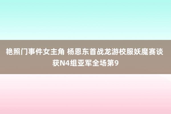 艳照门事件女主角 杨恩东首战龙游校服妖魔赛谈 获N4组亚军全场第9