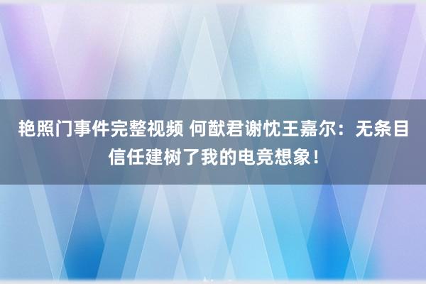 艳照门事件完整视频 何猷君谢忱王嘉尔：无条目信任建树了我的电竞想象！