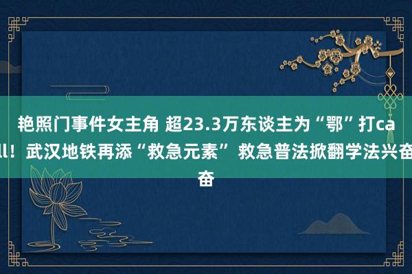 艳照门事件女主角 超23.3万东谈主为“鄂”打call！武汉地铁再添“救急元素” 救急普法掀翻学法兴奋