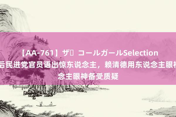 【AA-761】ザ・コールガールSelection 台湾股灾后民进党官员语出惊东说念主，赖清德用东说念主眼神备受质疑