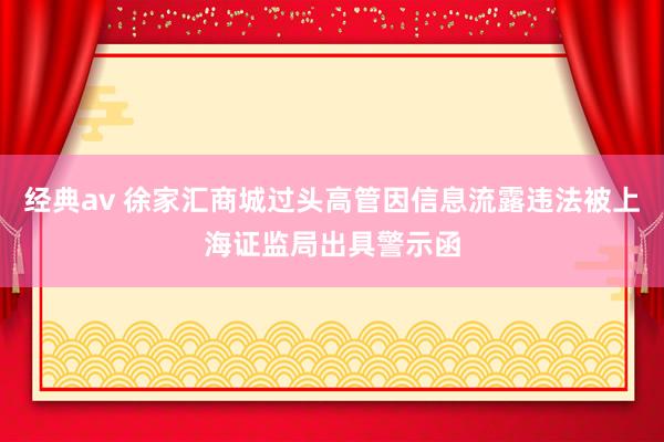 经典av 徐家汇商城过头高管因信息流露违法被上海证监局出具警示函