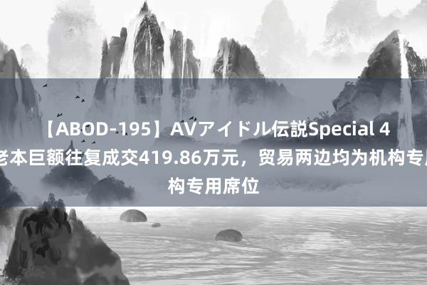 【ABOD-195】AVアイドル伝説Special 4 华金老本巨额往复成交419.86万元，贸易两边均为机构专用席位