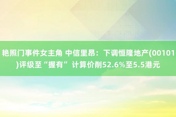 艳照门事件女主角 中信里昂：下调恒隆地产(00101)评级至“握有” 计算价削52.6%至5.5港元