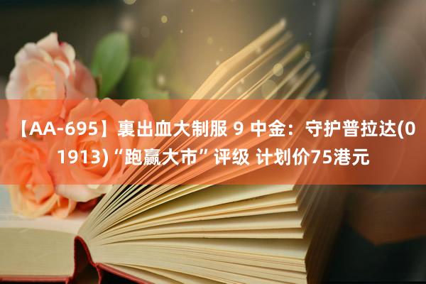 【AA-695】裏出血大制服 9 中金：守护普拉达(01913)“跑赢大市”评级 计划价75港元