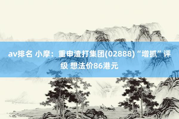 av排名 小摩：重申渣打集团(02888)“增抓”评级 想法价86港元