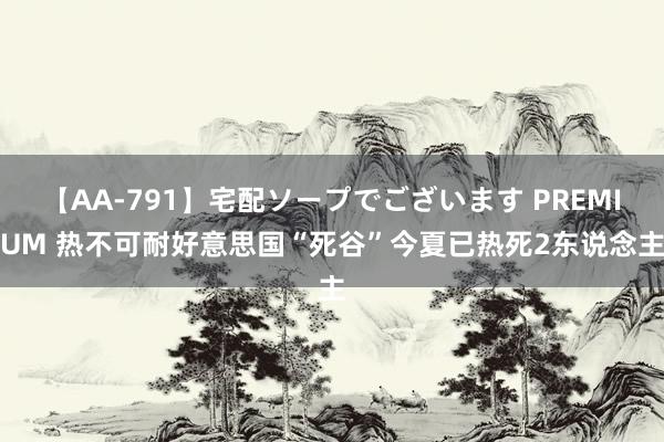 【AA-791】宅配ソープでございます PREMIUM 热不可耐　好意思国“死谷”今夏已热死2东说念主