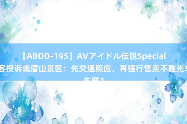 【ABOD-195】AVアイドル伝説Special 4 旅客投诉峨眉山景区：先交通照应，再强行售卖不雅光车票？