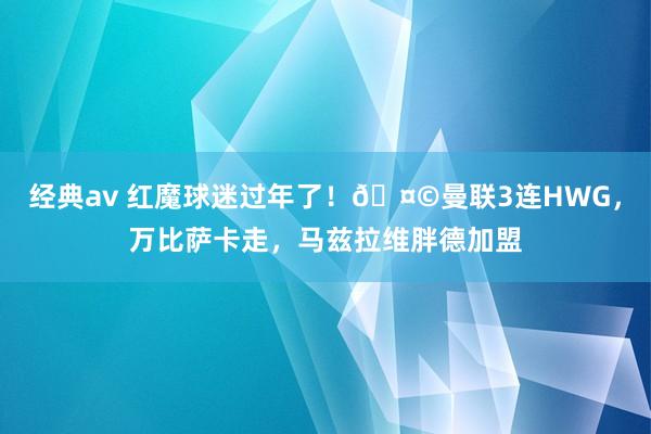 经典av 红魔球迷过年了！?曼联3连HWG，万比萨卡走，马兹拉维胖德加盟