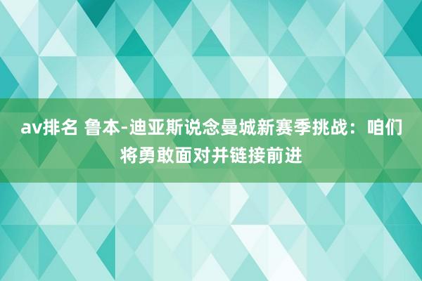 av排名 鲁本-迪亚斯说念曼城新赛季挑战：咱们将勇敢面对并链接前进