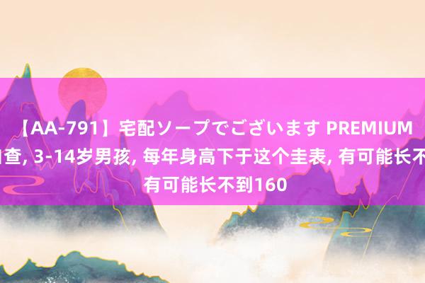 【AA-791】宅配ソープでございます PREMIUM 家长自查， 3-14岁男孩， 每年身高下于这个圭表， 有可能长不到160