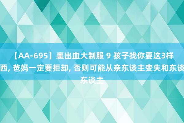 【AA-695】裏出血大制服 9 孩子找你要这3样东西， 爸妈一定要拒却， 否则可能从亲东谈主变失和东谈主