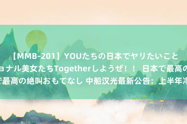 【MMB-201】YOUたちの日本でヤリたいこと 奇跡のインターナショナル美女たちTogetherしようぜ！！ 日本で最高の絶叫おもてなし 中船汉光最新公告：上半年净利润同比增长19.5%