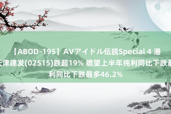 【ABOD-195】AVアイドル伝説Special 4 港股异动 | 天津建发(02515)跌超19% 瞻望上半年纯利同比下跌最多46.2%