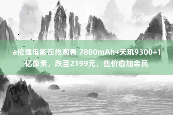 a伦理电影在线观看 7800mAh+天玑9300+1亿像素，跌至2199元，售价愈加亲民