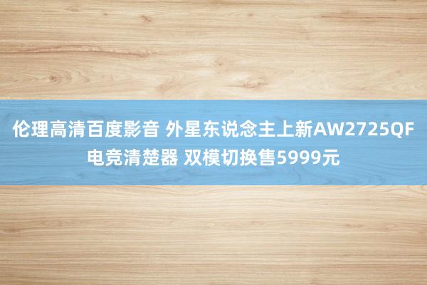 伦理高清百度影音 外星东说念主上新AW2725QF电竞清楚器 双模切换售5999元