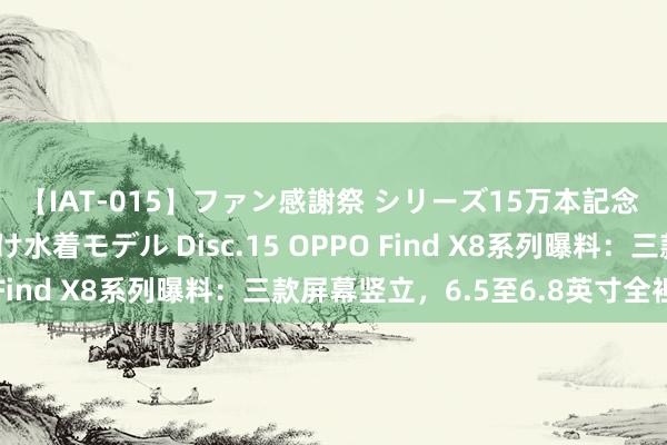 【IAT-015】ファン感謝祭 シリーズ15万本記念 これが噂の痙攣薬漬け水着モデル Disc.15 OPPO Find X8系列曝料：三款屏幕竖立，6.5至6.8英寸全袒护