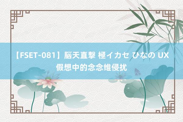 【FSET-081】脳天直撃 極イカセ ひなの UX 假想中的念念维侵扰